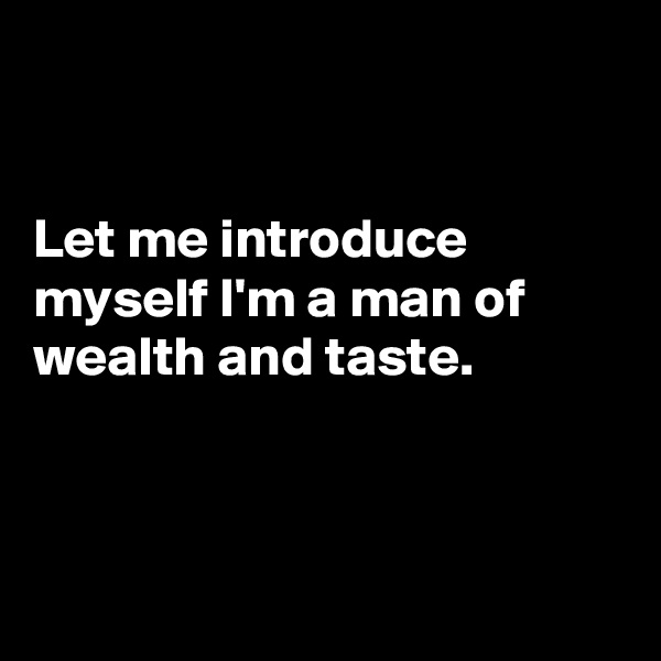 


Let me introduce myself I'm a man of wealth and taste.



