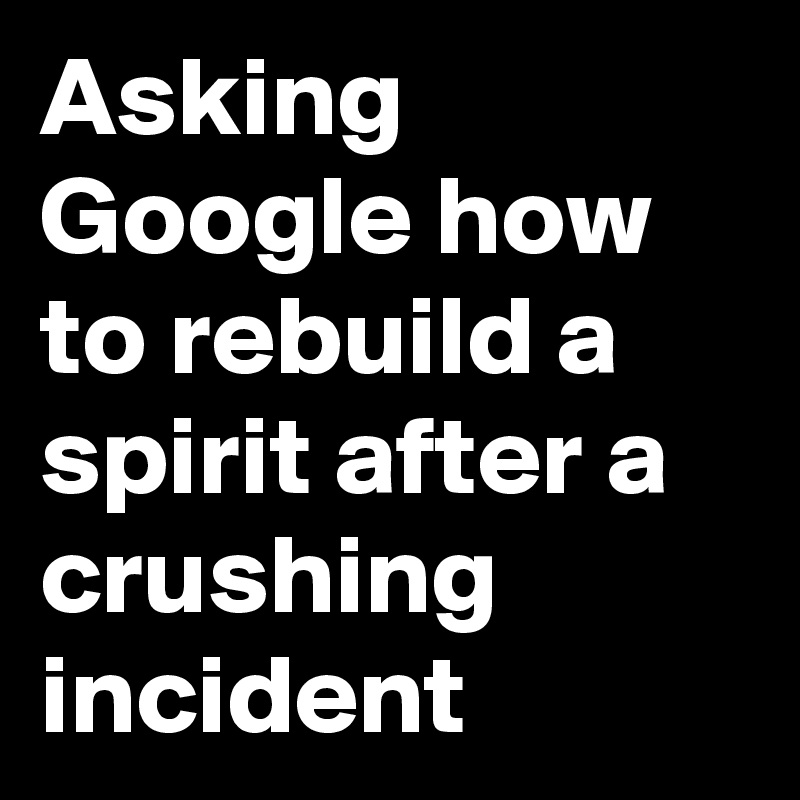 Asking Google how to rebuild a spirit after a crushing incident