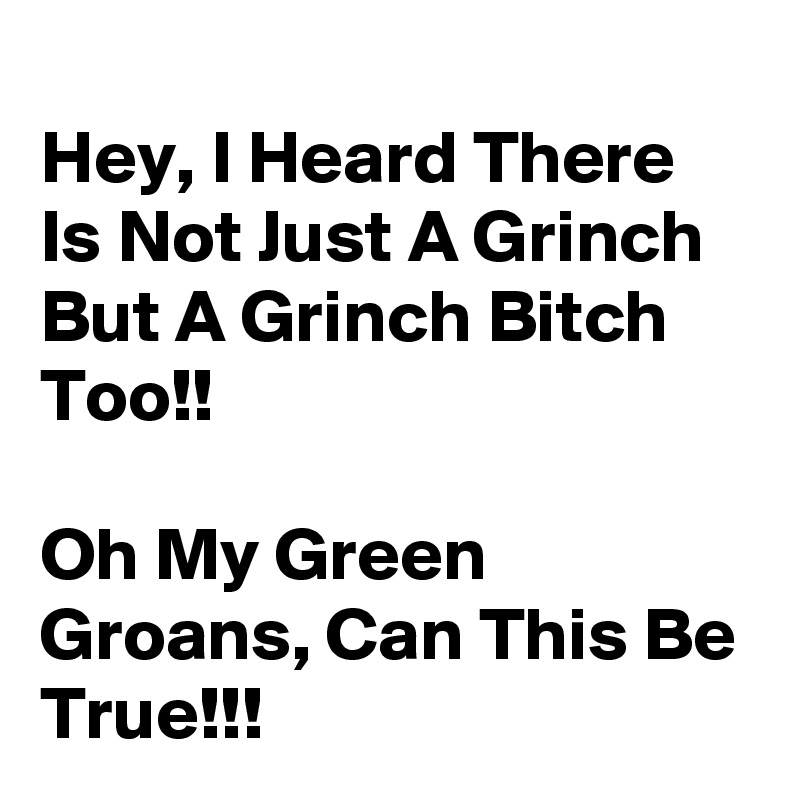 
Hey, I Heard There Is Not Just A Grinch But A Grinch Bitch Too!!

Oh My Green Groans, Can This Be True!!!