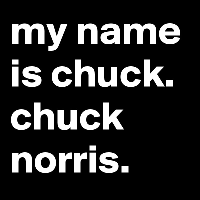 my name is chuck.
chuck norris.