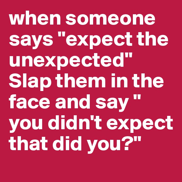 when someone says "expect the unexpected" Slap them in the face and say " you didn't expect that did you?"