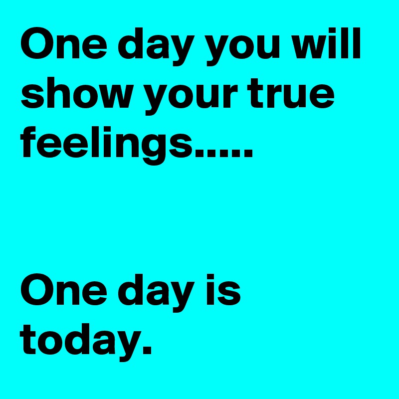 One day you will show your true feelings..... 


One day is today.