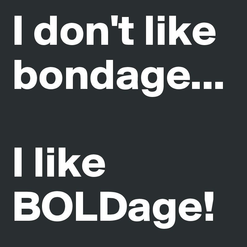 I don't like bondage...

I like BOLDage!