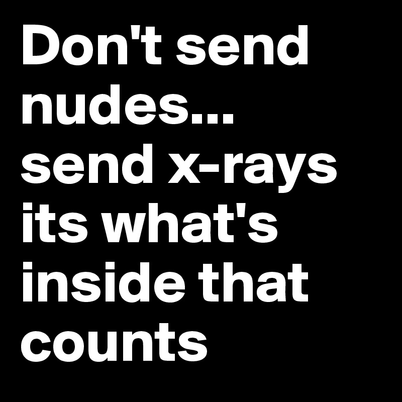 Don't send nudes... 
send x-rays its what's inside that counts 