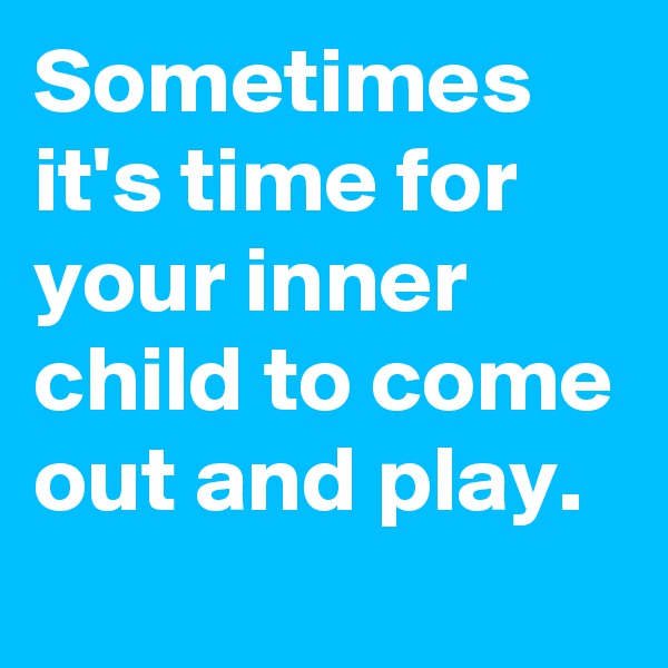 Sometimes it's time for your inner child to come out and play.