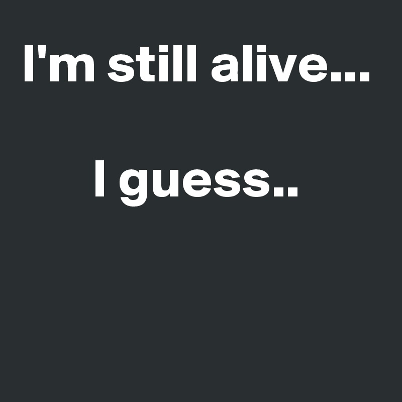 I'm still alive...

I guess..


