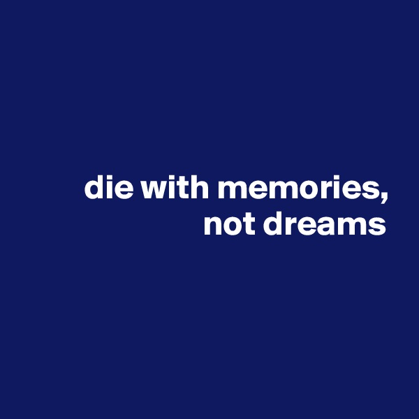 



         die with memories,
                          not dreams



