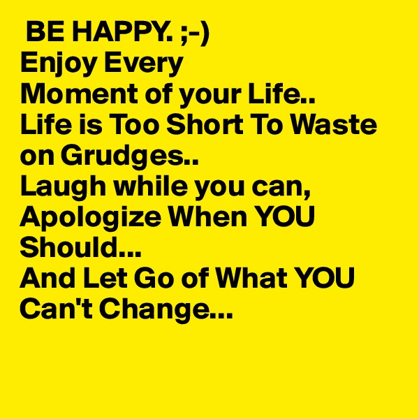  BE HAPPY. ;-)
Enjoy Every
Moment of your Life..
Life is Too Short To Waste on Grudges..
Laugh while you can,
Apologize When YOU 
Should...
And Let Go of What YOU
Can't Change...


