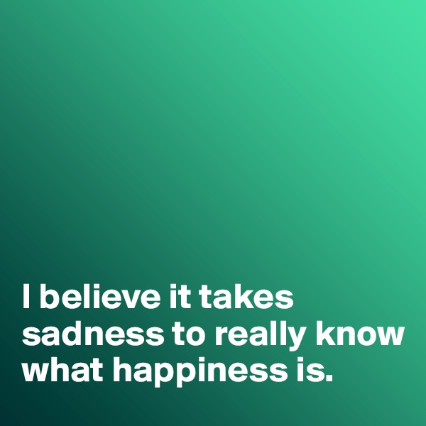 






I believe it takes sadness to really know what happiness is. 