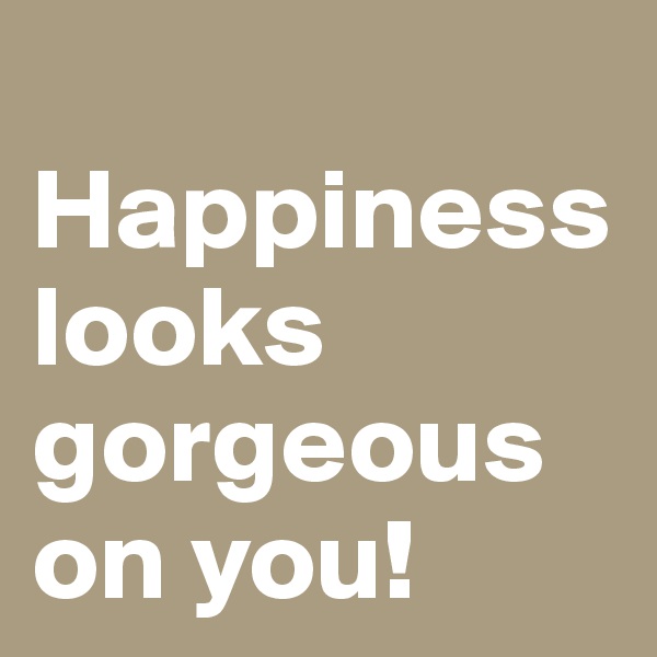
Happiness looks gorgeous on you!