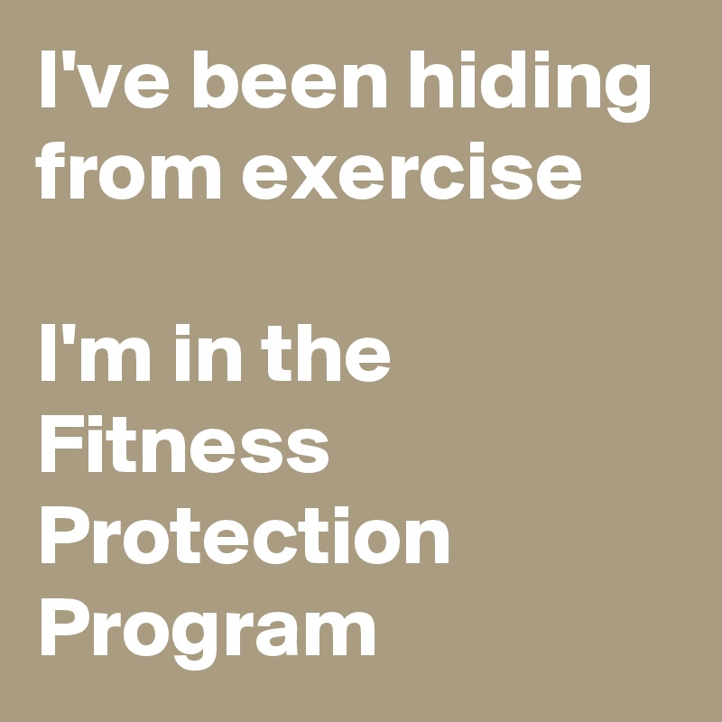I've been hiding from exercise

I'm in the Fitness Protection Program 
