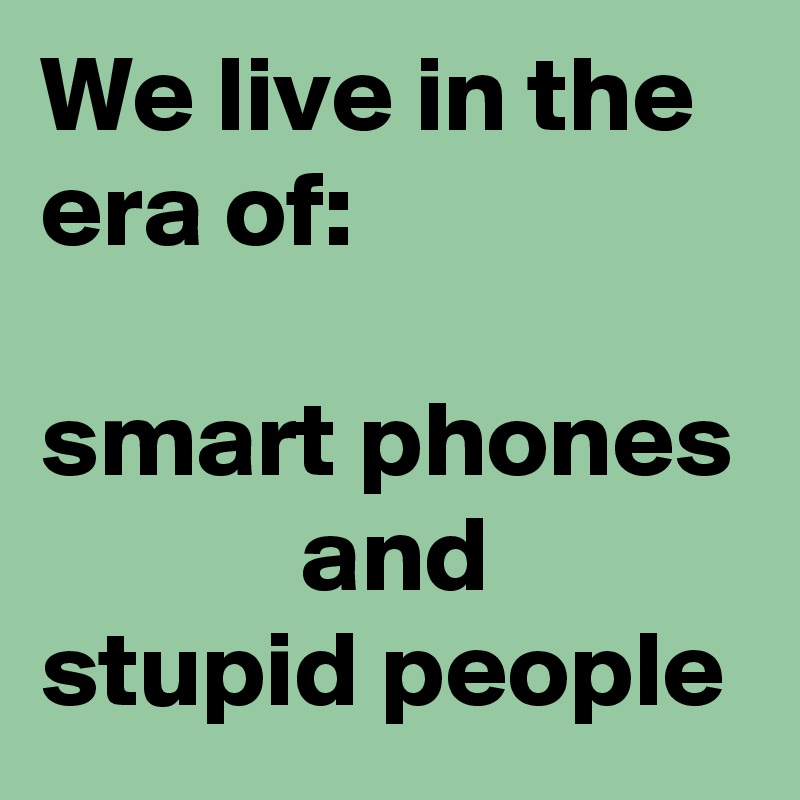 We live in the era of:

smart phones             and 
stupid people
