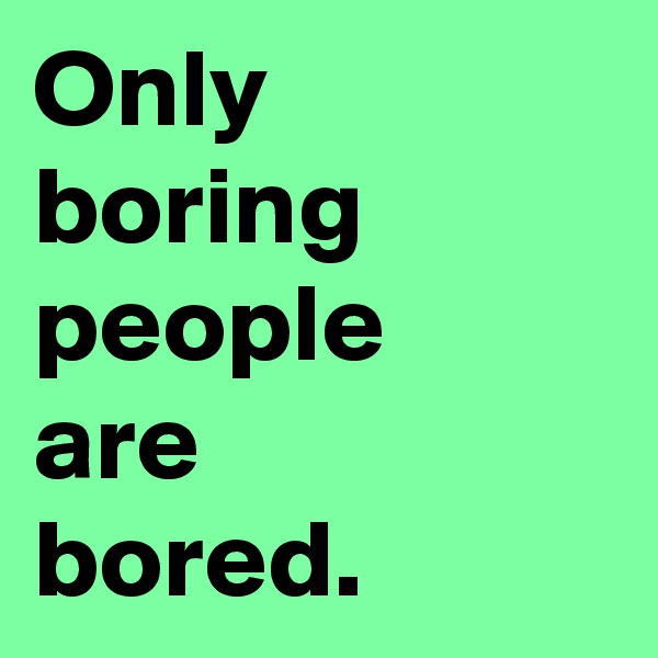 Only 
boring
people
are
bored.