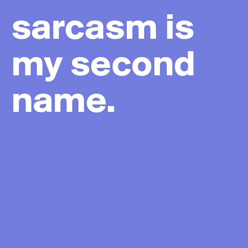 sarcasm is my second name.



