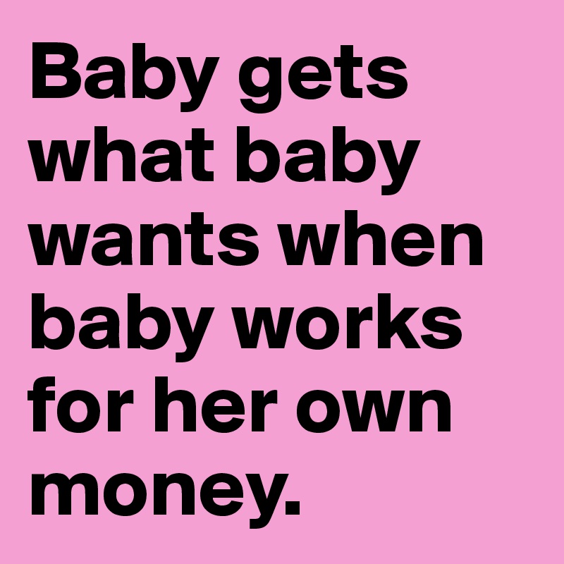 Baby gets what baby wants when baby works for her own money. 