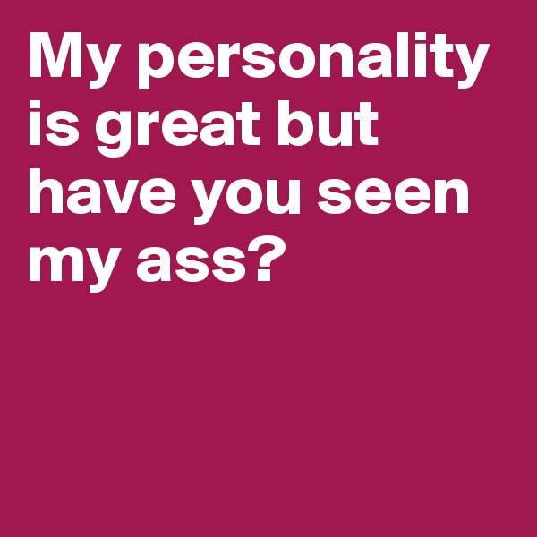 My personality is great but have you seen my ass?


