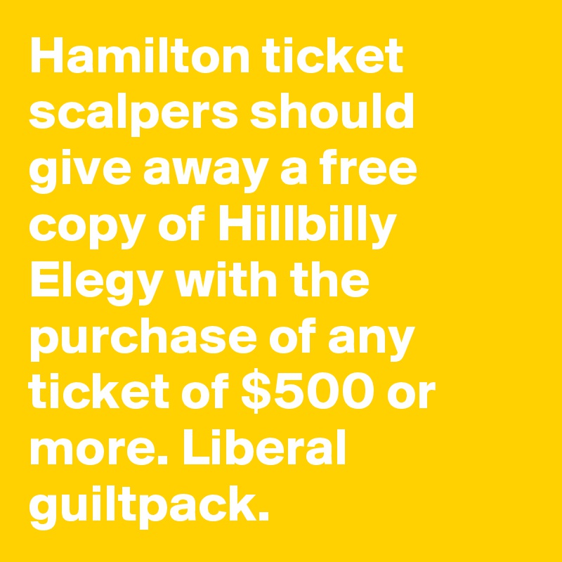 Hamilton ticket scalpers should give away a free copy of Hillbilly Elegy with the purchase of any ticket of $500 or more. Liberal guiltpack.