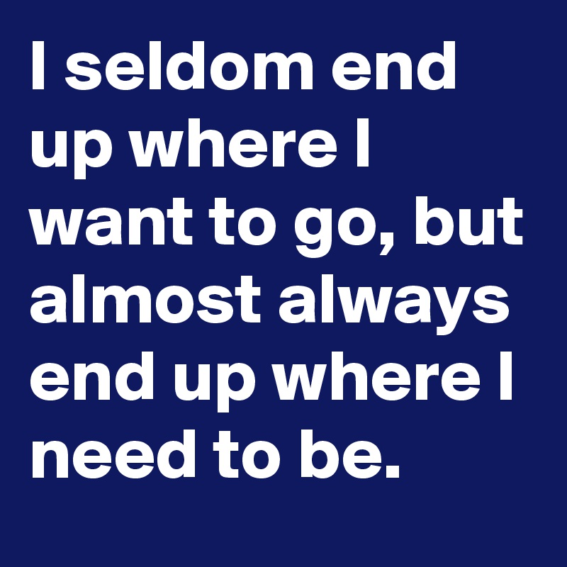 I seldom end up where I want to go, but almost always end up where I need to be.