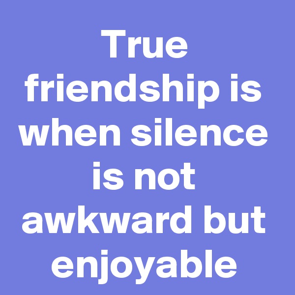 True friendship is when silence is not awkward but enjoyable