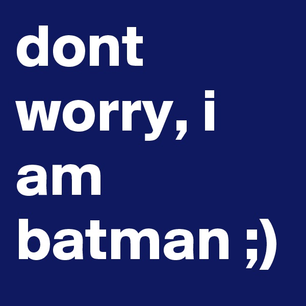 dont worry, i am batman ;)