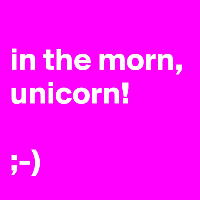 
in the morn, unicorn!

;-)