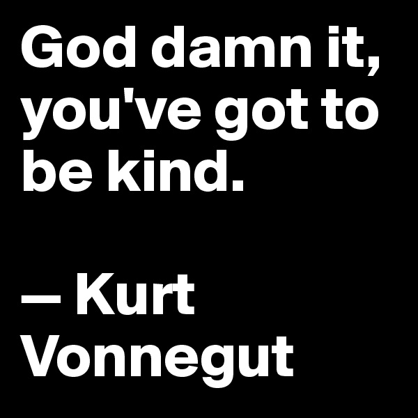 God damn it, you've got to be kind.

— Kurt Vonnegut