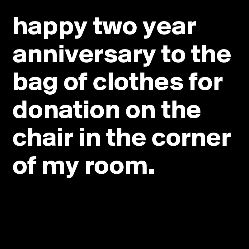 happy two year anniversary to the bag of clothes for donation on the chair in the corner of my room.