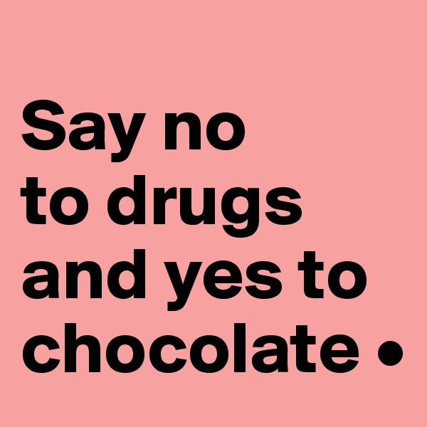 
Say no
to drugs and yes to chocolate •
