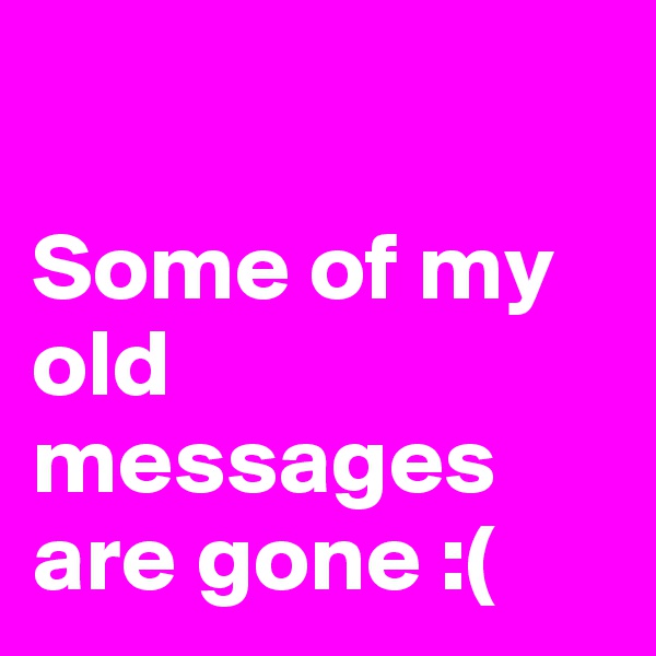 

Some of my old messages are gone :( 