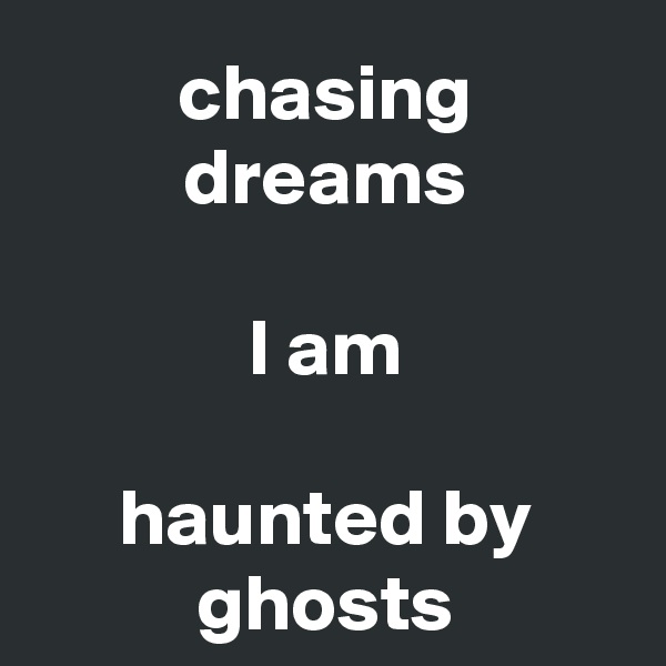 chasing dreams

I am

haunted by ghosts