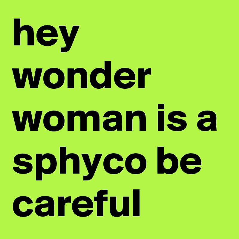 hey wonder woman is a sphyco be careful