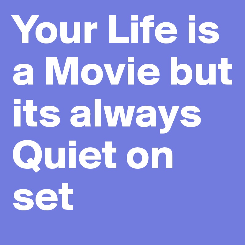 Your Life is a Movie but its always Quiet on set