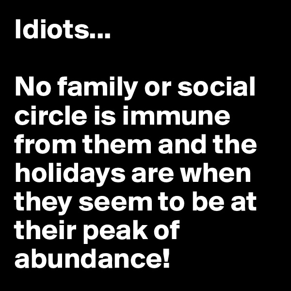 Idiots...

No family or social circle is immune from them and the holidays are when they seem to be at their peak of abundance!