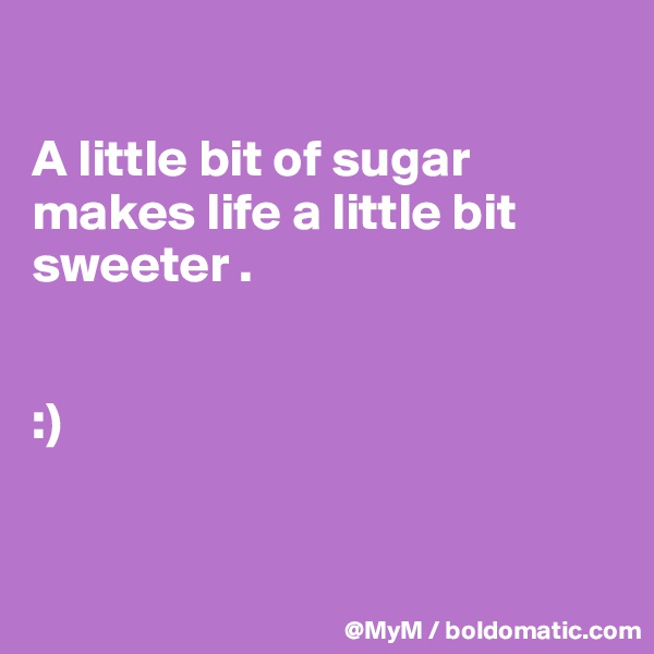 

A little bit of sugar makes life a little bit sweeter .


:) 

                          
