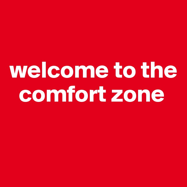 

welcome to the   
  comfort zone

