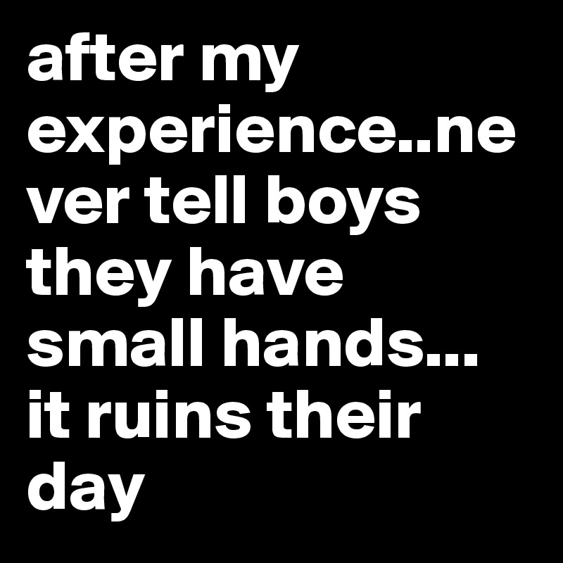 after my experience..never tell boys they have small hands... it ruins their day