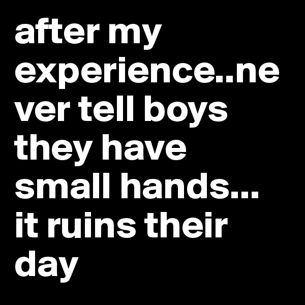 after my experience..never tell boys they have small hands... it ruins their day