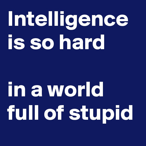 Intelligence is so hard

in a world full of stupid