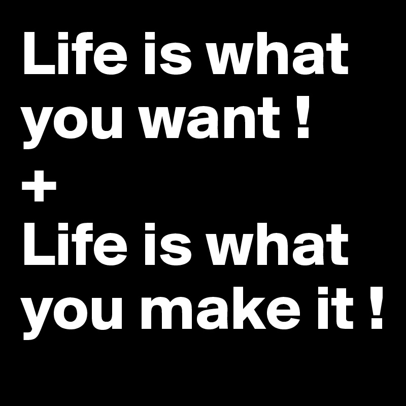 Life is what you want !
+
Life is what you make it !