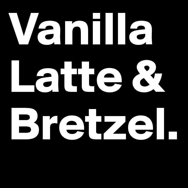 Vanilla Latte & Bretzel.