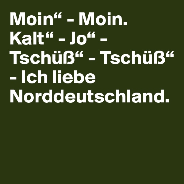 Moin“ - Moin. Kalt“ - Jo“ - Tschüß“ - Tschüß“ - Ich liebe Norddeutschland.


