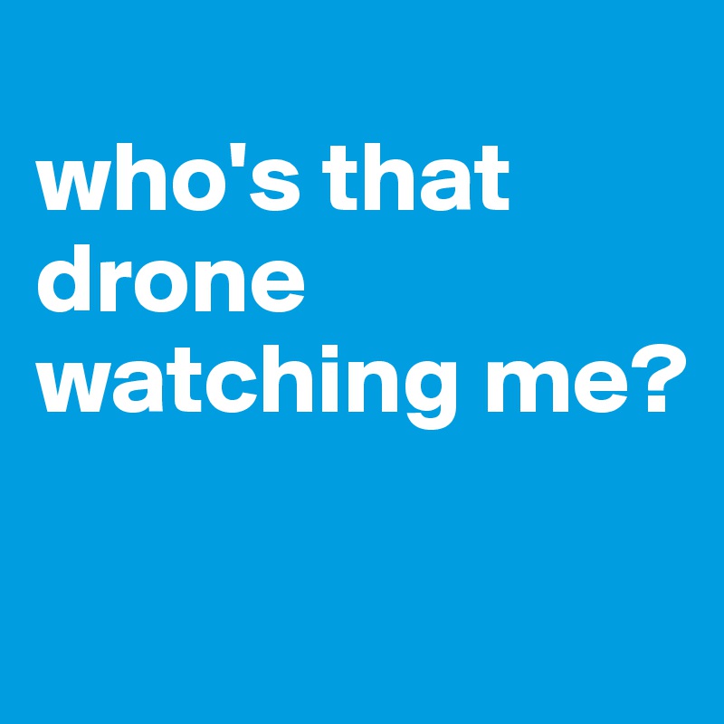 
who's that drone watching me?

