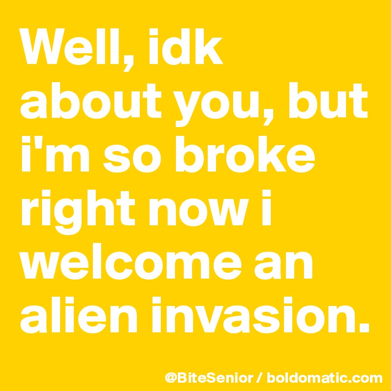 Well, idk about you, but i'm so broke right now i welcome an alien invasion. 