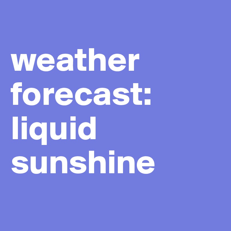 
weather forecast:
liquid sunshine
