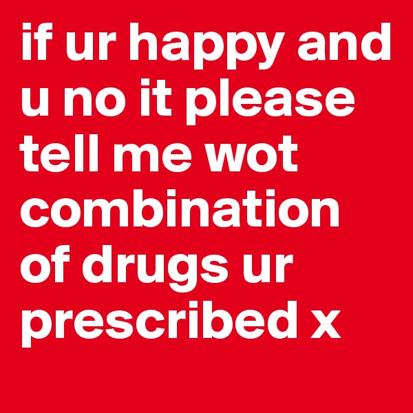 if ur happy and u no it please tell me wot combination of drugs ur prescribed x