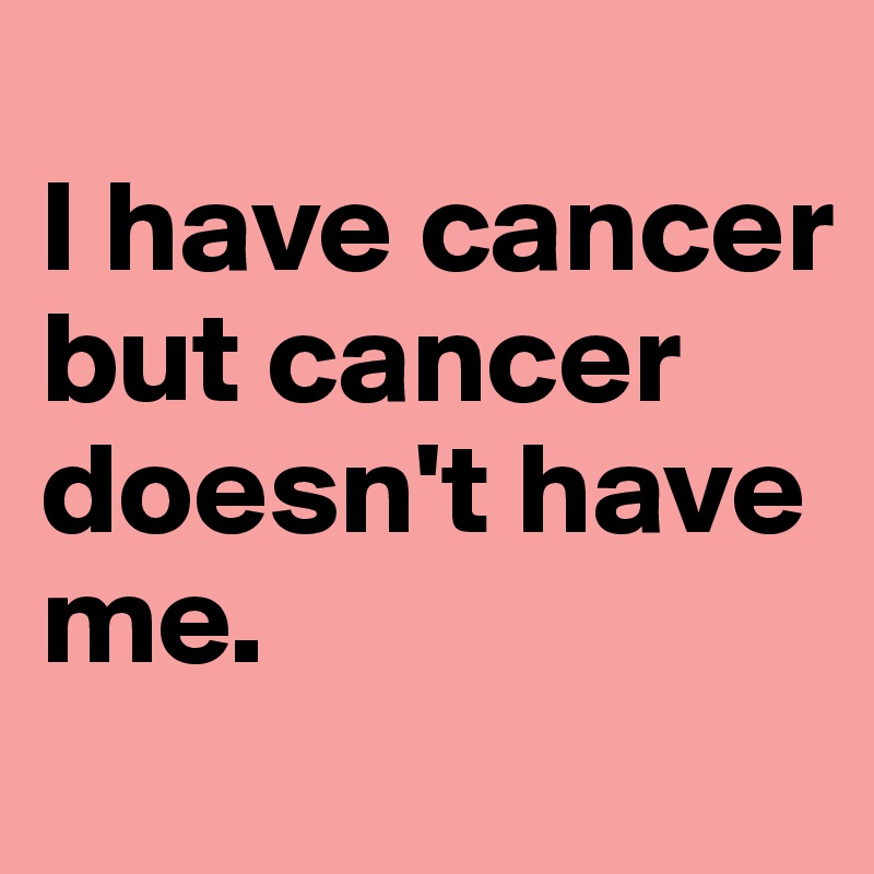 
I have cancer but cancer doesn't have me.