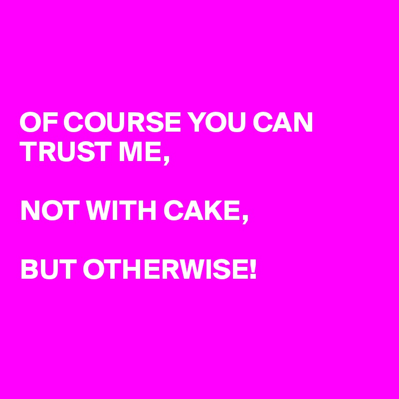 


OF COURSE YOU CAN TRUST ME,

NOT WITH CAKE,

BUT OTHERWISE!


