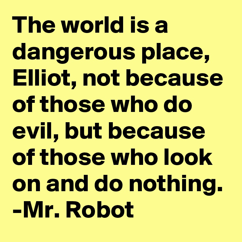 The world is a dangerous place, Elliot, not because of those who do evil, but because of those who look on and do nothing.
-Mr. Robot