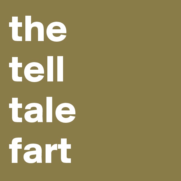 the 
tell 
tale 
fart
