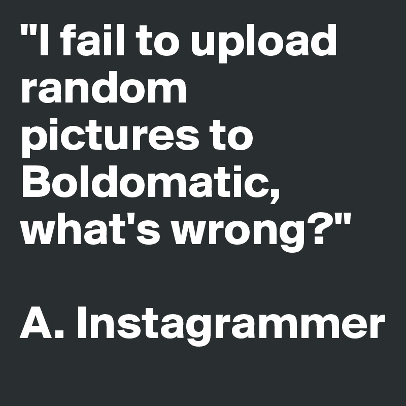 "I fail to upload random
pictures to Boldomatic, what's wrong?"

A. Instagrammer